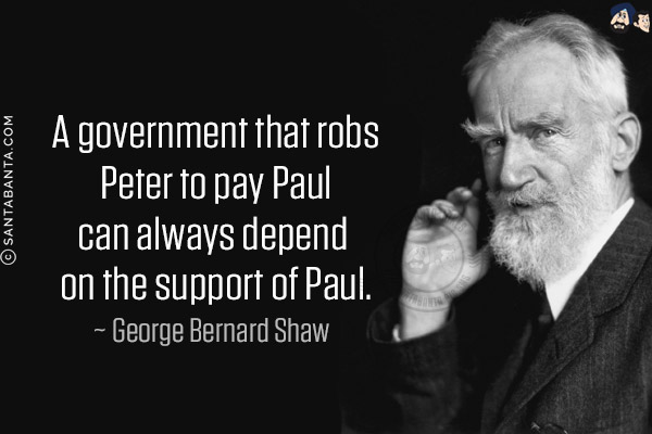 A government that robs Peter to pay Paul can always depend on the support of Paul.