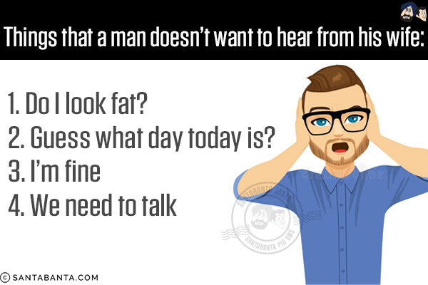 Things that a man doesn't want to hear from his wife:<br/><br/>

1. Do I look fat?<br/>
2. Guess what day today is?<br/>
3. I'm fine<br/>
4. We need to talk