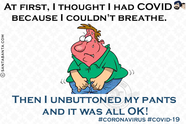 At first, I thought I had COVID because I couldn't breathe.<br/>
Then I unbuttoned my pants and it was all OK!