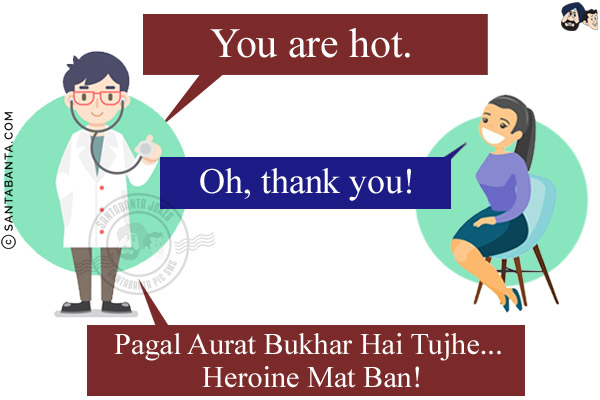 Doctor: You are hot.<br/>
Girl: Oh, thank you!<br/>
Doctor: Pagal Aurat Bukhar Hai Tujhe... Heroine Mat Ban!