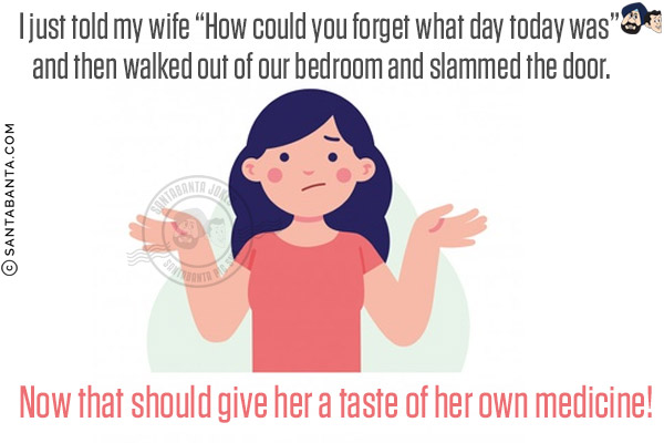 I just told my wife `How could you forget what day today was` and then walked out of our bedroom and slammed the door.<br/>

Now that should give her a taste of her own medicine!