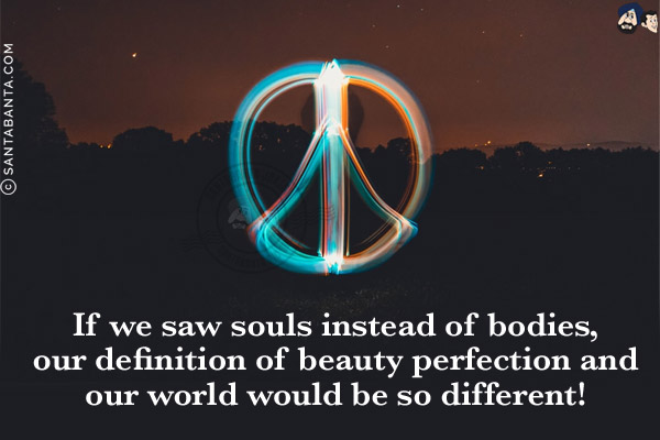 If we saw souls instead of bodies, our definition of beauty perfection and our world would be so different!