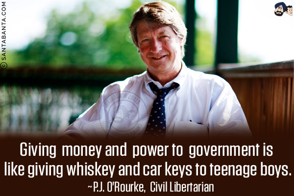 Giving money and power to government is like giving whiskey and car keys to teenage boys.