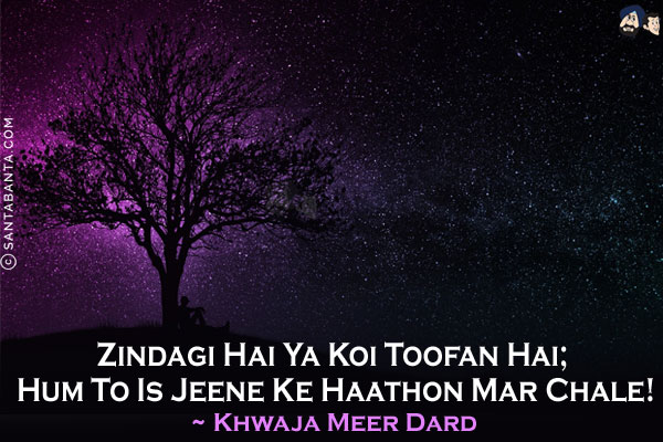 Zindagi Hai Ya Koi Toofan Hai;<br/>
Hum To Is Jeene Ke Haathon Mar Chale!