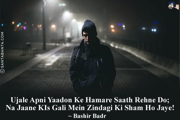 Ujale Apni Yaadon Ke Hamare Saath Rehne Do;<br/>
Na Jaane KIs Gali Mein Zindagi Ki Sham Ho Jaye!