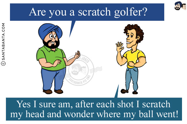 Santa: Are you a scratch golfer?<br/>
Banta: Yes I sure am, after each shot I scratch my head and wonder where my ball went!