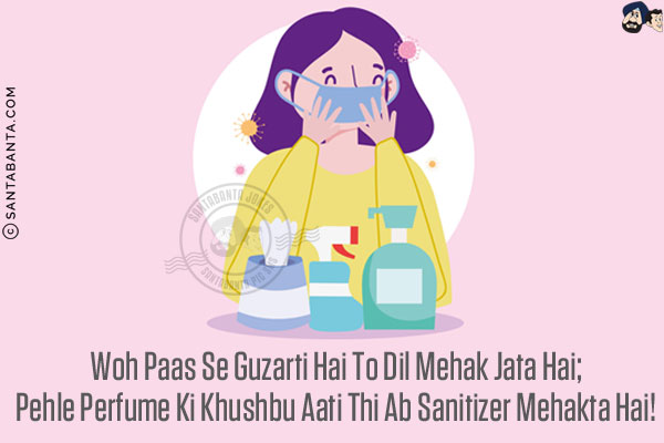 Woh Paas Se Guzarti Hai To Dil Mehak Jata Hai;<br/>
Pehle Perfume Ki Khushbu Aati Thi Ab Sanitizer Mehakta Hai!