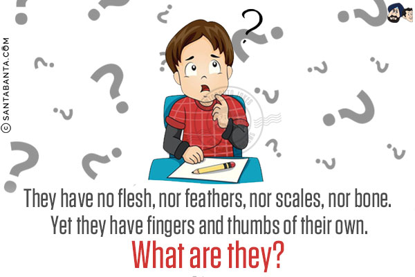 They have no flesh, nor feathers, nor scales, nor bone. Yet they have fingers and thumbs of their own. What are they?