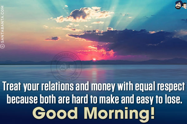 Treat your relations and money with equal respect because both are hard to make and easy to lose.<br/>
Good Morning!