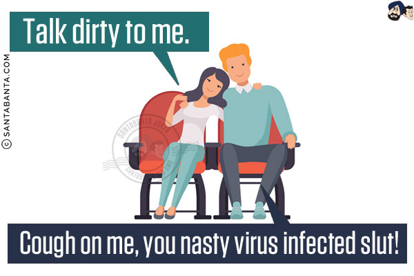 Girl: Talk dirty to me.<br/>
Boy: Cough on me, you nasty virus infected slut!