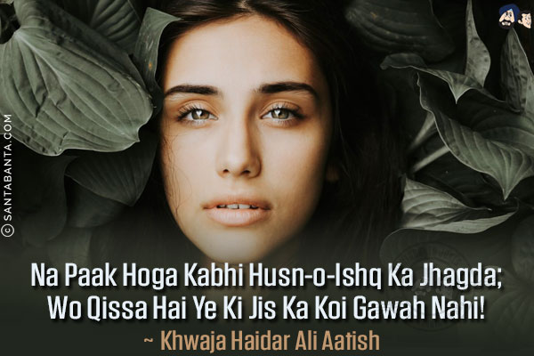 Na Paak Hoga Kabhi Husn-o-Ishq Ka Jhagda;<br/>
Wo Qissa Hai Ye Ki Jis Ka Koi Gawah Nahi!