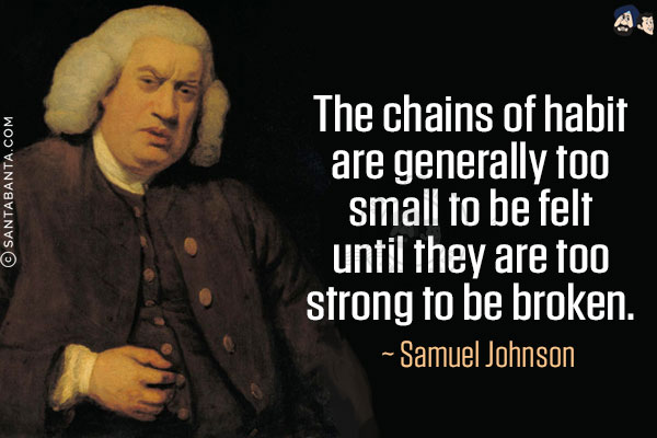 The chains of habit are generally too small to be felt until they are too strong to be broken.