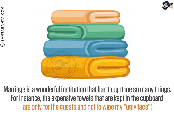 Marriage is a wonderful institution that has taught me so many things.<br/>
For instance, the expensive towels that are kept in the cupboard are only for the guests and not to wipe my `ugly face`!