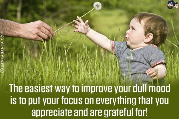 The easiest way to improve your dull mood is to put your focus on everything that you appreciate and are grateful for!