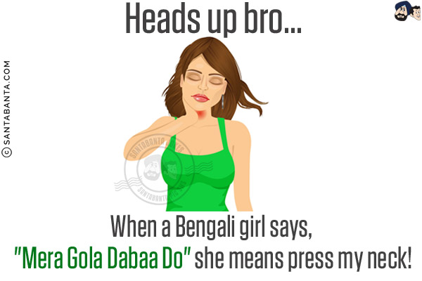 Heads up bro...<br/>
When a Bengali girl says