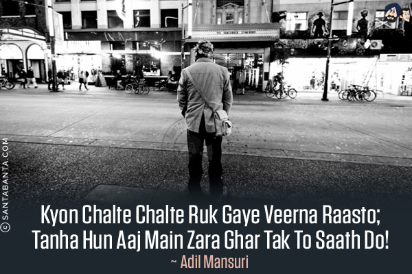 Kyon Chalte Chalte Ruk Gaye Veerna Raasto;<br/>
Tanha Hun Aaj Main Zara Ghar Tak To Saath Do!