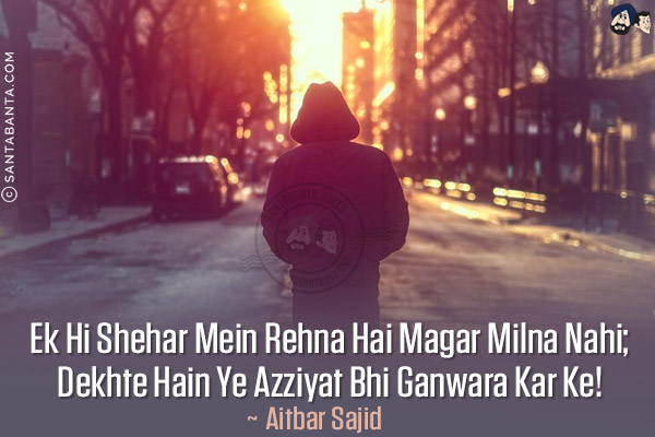 Ek Hi Shehar Mein Rehna Hai Magar Milna Nahi;<br/>
Dekhte Hain Ye Azziyat Bhi Ganwara Kar Ke!<br/><br/>

* Azziyat - Taklkeef