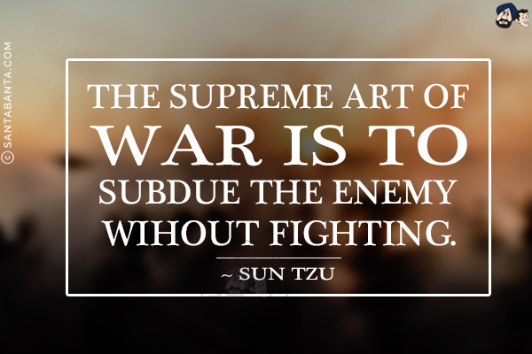 The supreme art of war is to subdue the enemy without fighting.