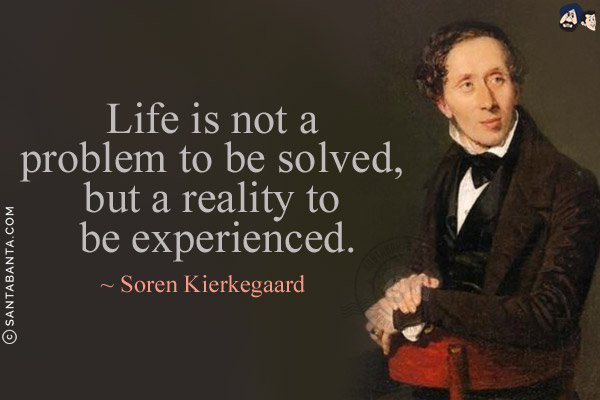 Life is not a problem to be solved, but a reality to be experienced.