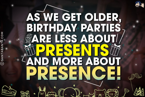 As we get older, birthday parties are less about presents and more about presence!