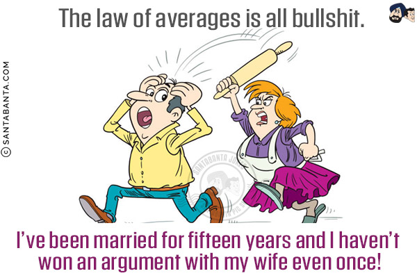 The law of averages is all bullshit.<br/>
I've been married for fifteen years and I haven't won an argument with my wife even once!