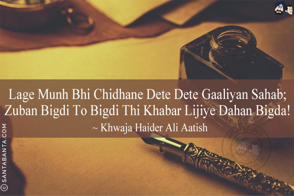 Lage Munh Bhi Chidhane Dete Dete Gaaliyan Sahab;<br/>
Zuban Bigdi To Bigdi Thi Khabar Lijiye Dahan Bigda!