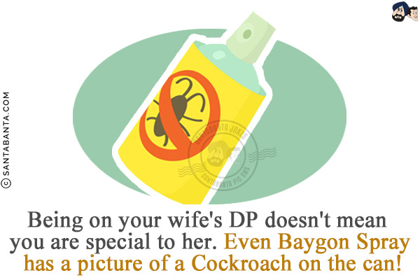 Being on your wife's DP doesn't mean you are special to her.<br/>
Even Baygon Spray has a picture of a Cockroach on the can!