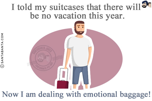 I told my suitcases that there will be no vacation this year.<br/>
Now I am dealing with emotional baggage!