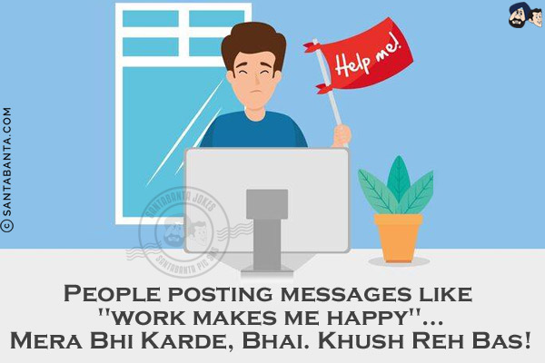 People posting messages like `work makes me happy`...<br/>
.<br/>
.<br/>
.<br/>
.<br/>
Mera Bhi Karde, Bhai. Khush Reh Bas!