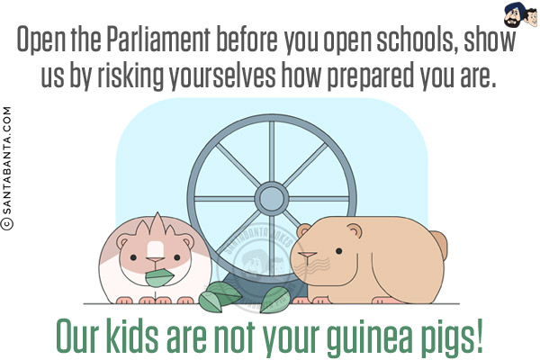 Open the Parliament before you open schools, show us by risking yourselves how prepared you are.<br/>
Our kids are not your guinea pigs!