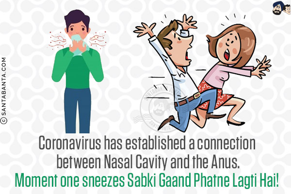 Coronavirus has established a connection between Nasal Cavity and the Anus.<br/>
Moment one sneezes Sabki Gaand Phatne Lagti Hai!