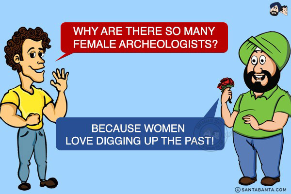 Banta: Why are there so many female archeologists?<br/>
Santa: Because women love digging up the past!