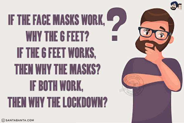 If the face masks work, why the 6 feet?<br/>
If the 6 feet works, then why the Masks?<br/>
If both work, then why the Lockdown?