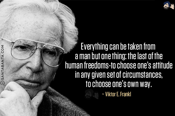 Everything can be taken from a man but one thing: the last of the human freedoms-to choose one's attitude in any given set of circumstances, to choose one's own way.