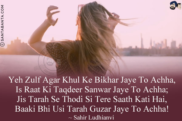 Yeh Zulf Agar Khul Ke Bikhar Jaye To Achha,<br/>
Is Raat Ki Taqdeer Sanwar Jaye To Achha;<br/>
Jis Tarah Se Thodi Si Tere Saath Kati Hai,<br/>
Baaki Bhi Usi Tarah Guzar Jaye To Achha!