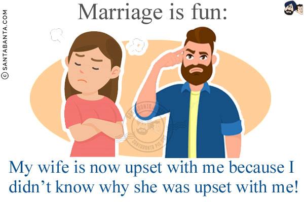 Marriage is fun:<br/>
My wife is now upset with me because I didn't know why she was upset with me!