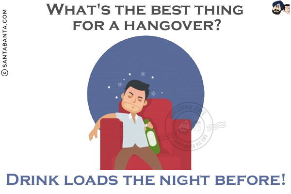 What's the best thing for a hangover?<br/>
Drink loads the night before!