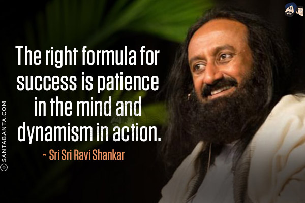 The right formula for success is patience in the mind and dynamism in action.