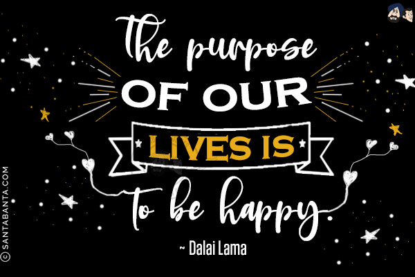 The purpose of our lives is to be happy.