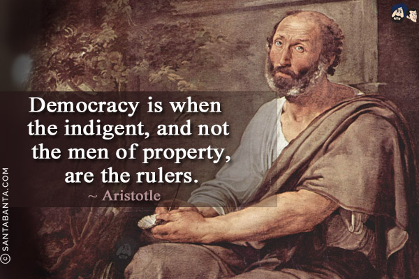 Democracy is when the indigent, and not the men of property, are the rulers.