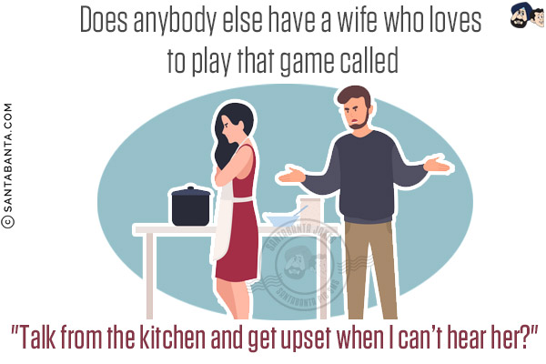 Does anybody else have a wife who loves to play that game called `Talk from the kitchen and get upset when I can't hear her?`