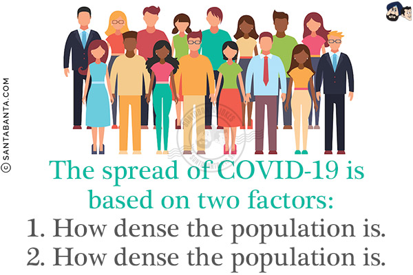 The spread of COVID-19 is based on two factors:<br/>
1. How dense the population is.<br/>
2. How dense the population is.