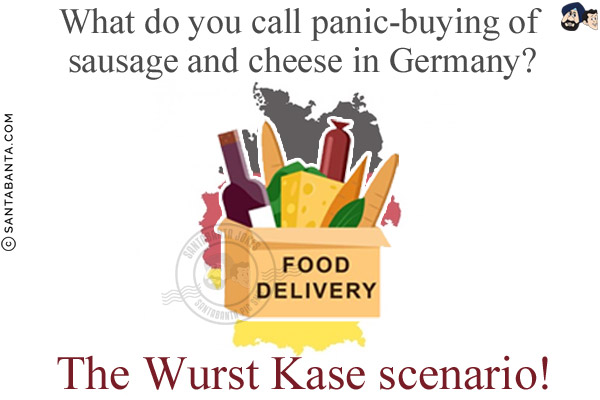 What do you call panic-buying of sausage and cheese in Germany?<br/>
The Wurst Kase scenario!