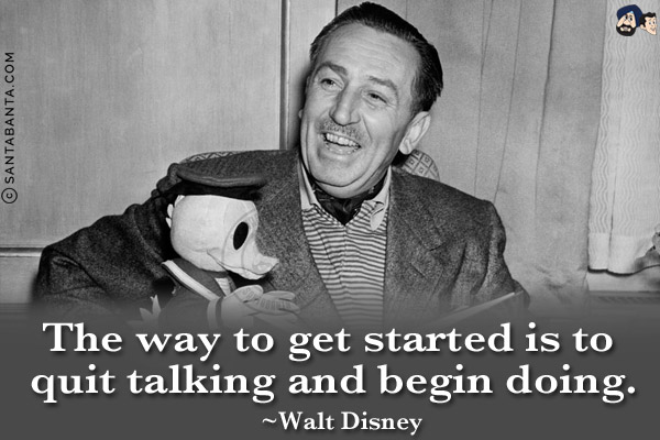 The way to get started is to quit talking and begin doing.