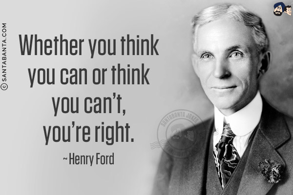 Whether you think you can or think you can't, you're right.