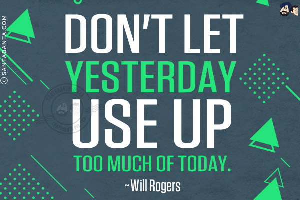 Don't let yesterday use up too much of today.