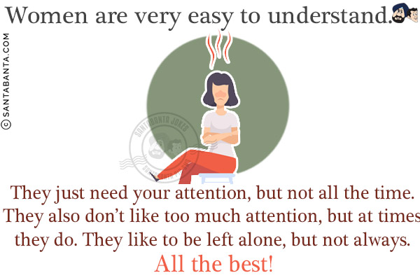 Women are very easy to understand.<br/>

They just need your attention, but not all the time. They also don't like too much attention, but at times they do. They like to be left alone, but not always.
<br/>
All the best!