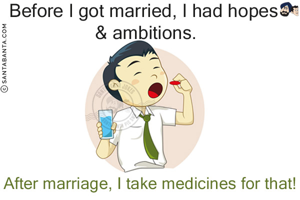 Before I got married, I had hopes & ambitions.<br/>
After marriage, I take medicines for that!