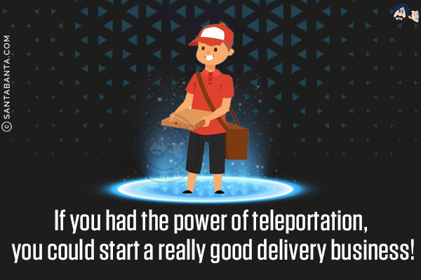 If you had the power of teleportation, you could start a really good delivery business!