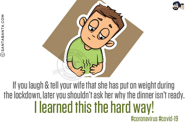 If you laugh & tell your wife that she has put on weight during the lockdown, later you shouldn't ask her why the dinner isn't ready.<br/>
I learned this the hard way!